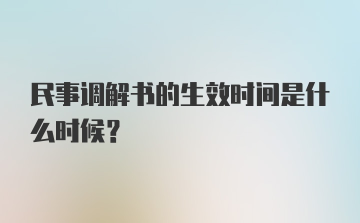 民事调解书的生效时间是什么时候？