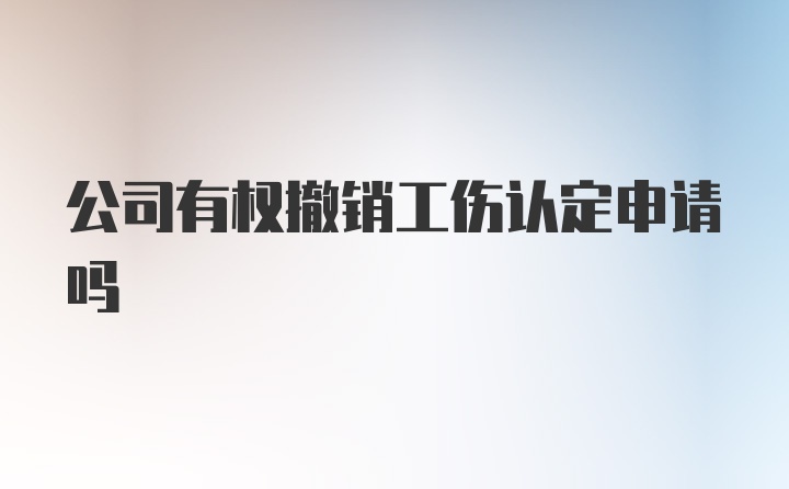 公司有权撤销工伤认定申请吗