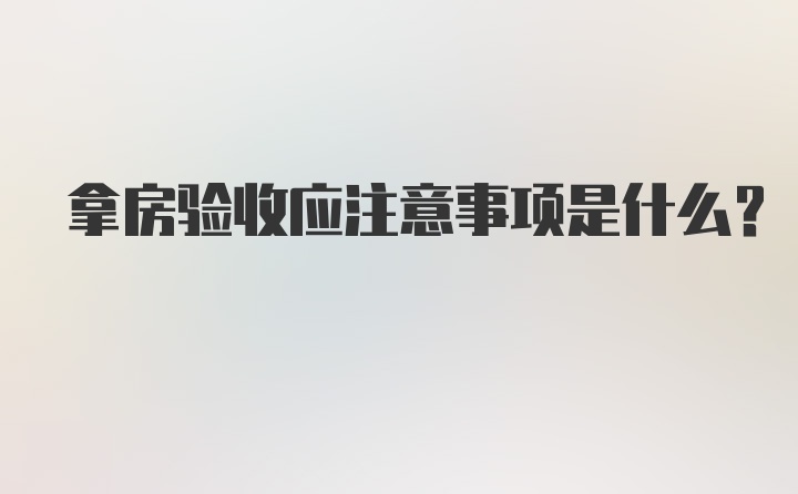 拿房验收应注意事项是什么？