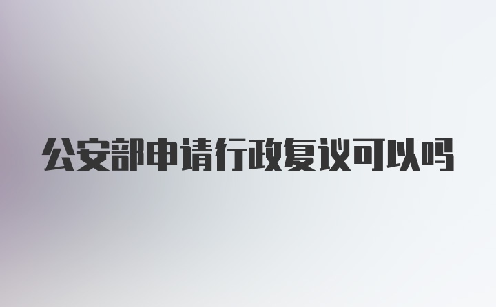 公安部申请行政复议可以吗