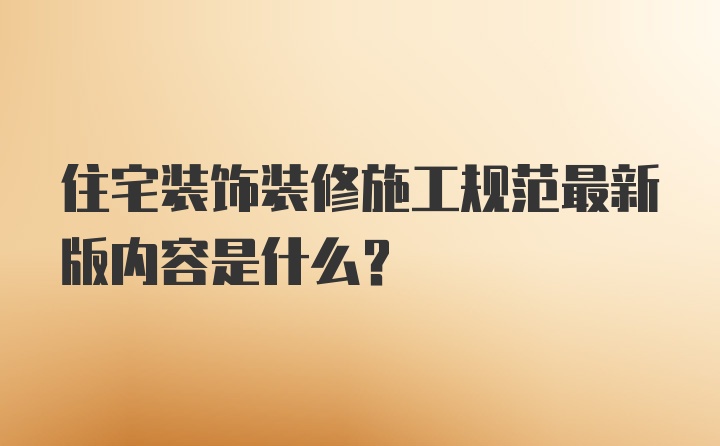 住宅装饰装修施工规范最新版内容是什么？