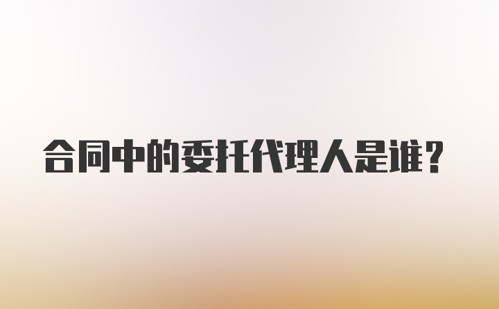 合同中的委托代理人是谁？