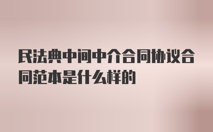 民法典中间中介合同协议合同范本是什么样的