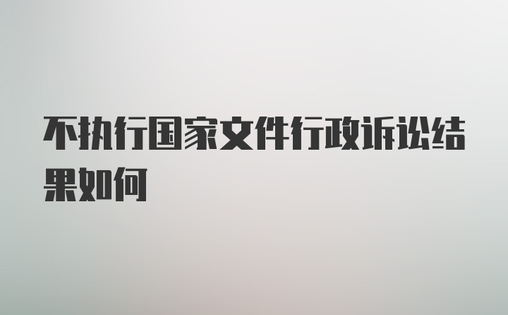 不执行国家文件行政诉讼结果如何