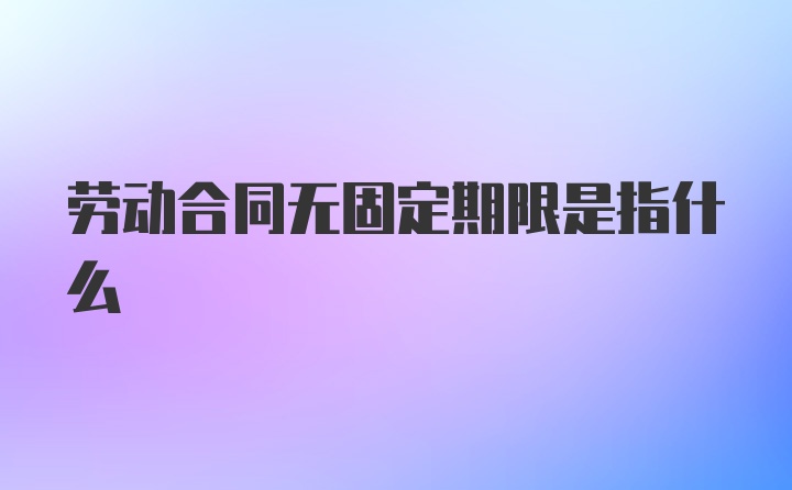 劳动合同无固定期限是指什么