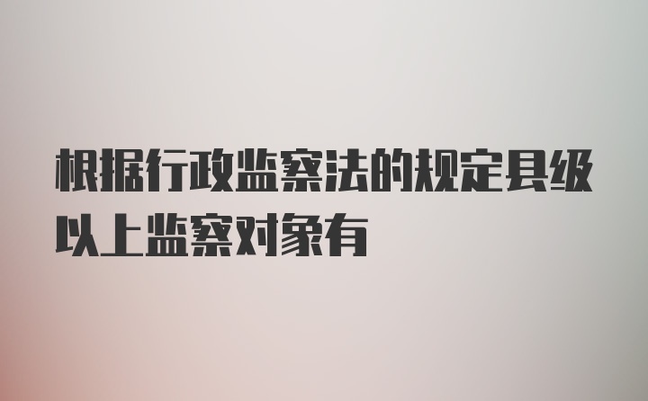 根据行政监察法的规定县级以上监察对象有