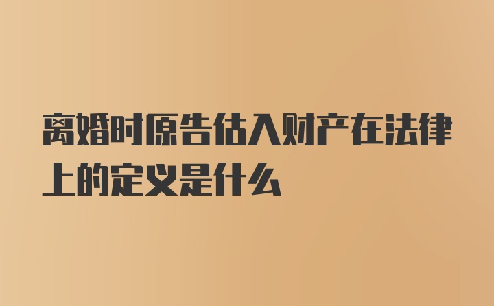 离婚时原告估入财产在法律上的定义是什么