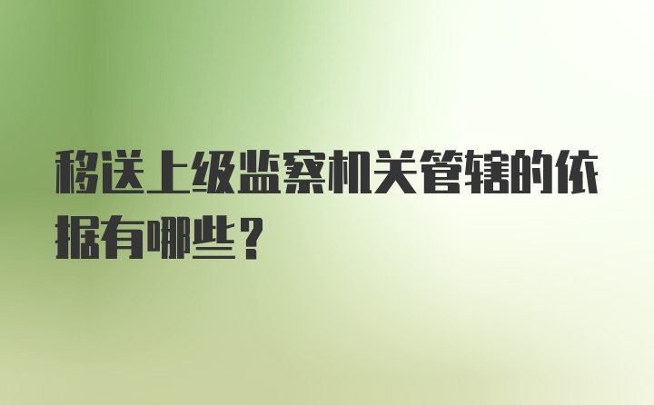 移送上级监察机关管辖的依据有哪些？