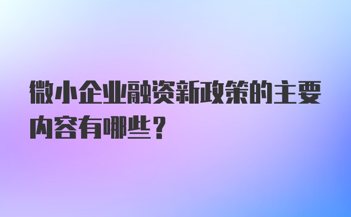 微小企业融资新政策的主要内容有哪些？