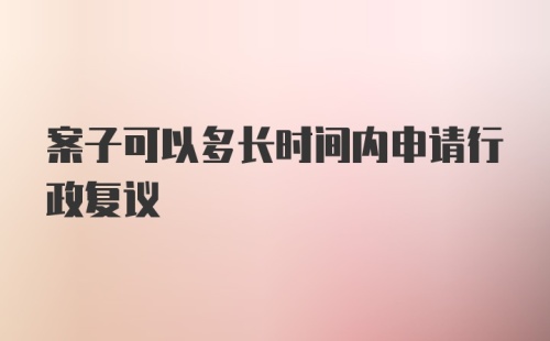 案子可以多长时间内申请行政复议