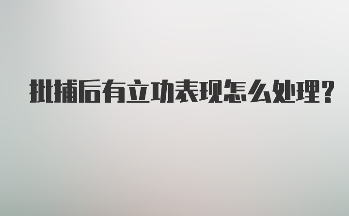 批捕后有立功表现怎么处理?