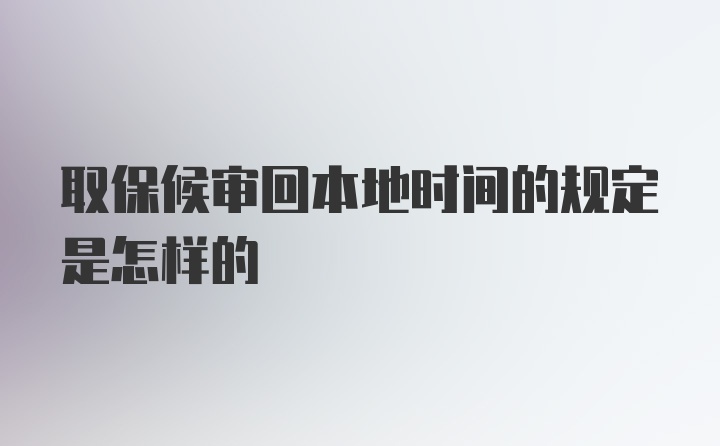 取保候审回本地时间的规定是怎样的