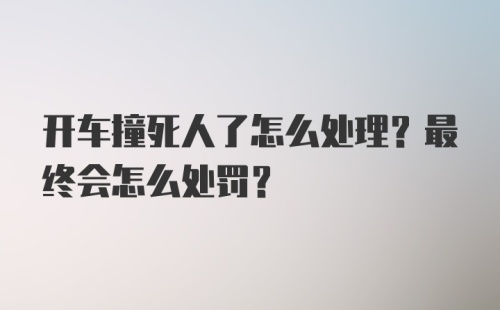 开车撞死人了怎么处理？最终会怎么处罚？