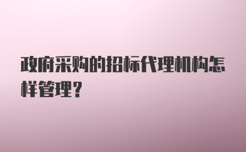 政府采购的招标代理机构怎样管理？