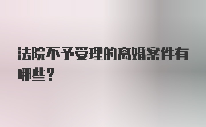 法院不予受理的离婚案件有哪些？