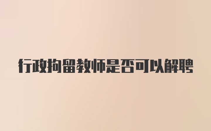 行政拘留教师是否可以解聘