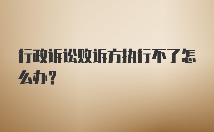 行政诉讼败诉方执行不了怎么办？