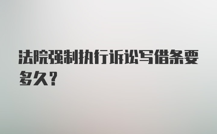 法院强制执行诉讼写借条要多久？