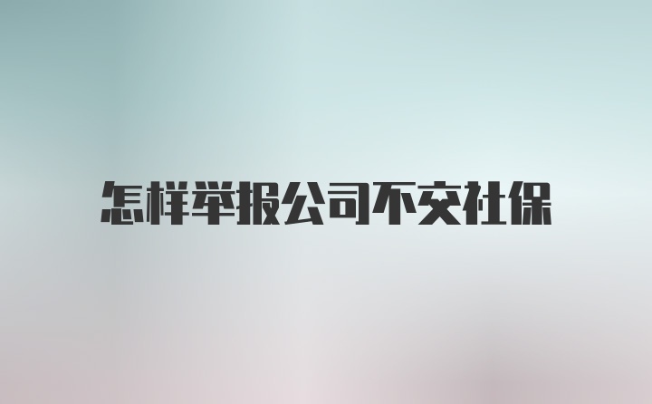 怎样举报公司不交社保