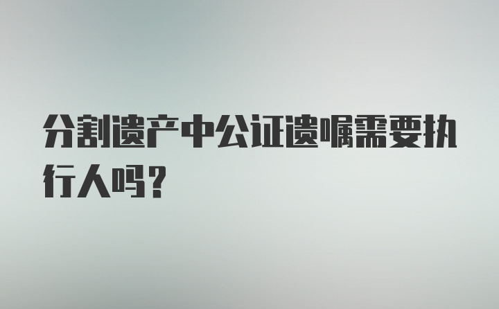 分割遗产中公证遗嘱需要执行人吗？