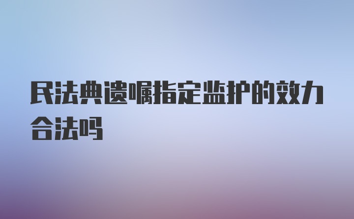 民法典遗嘱指定监护的效力合法吗