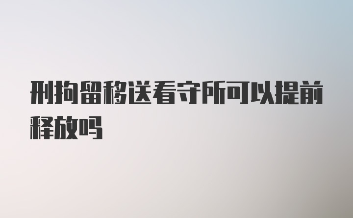 刑拘留移送看守所可以提前释放吗