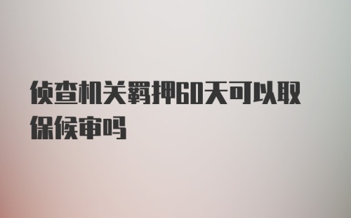 侦查机关羁押60天可以取保候审吗