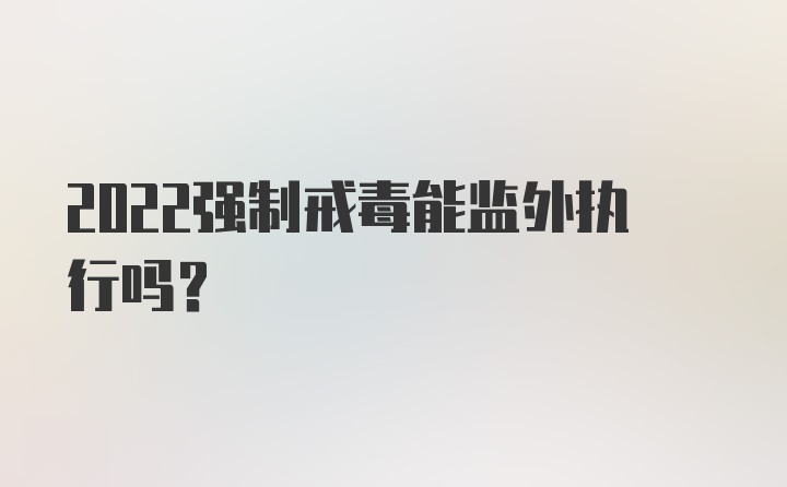 2022强制戒毒能监外执行吗？