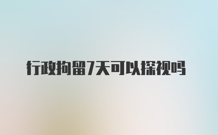 行政拘留7天可以探视吗