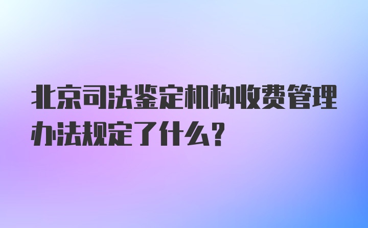 北京司法鉴定机构收费管理办法规定了什么？