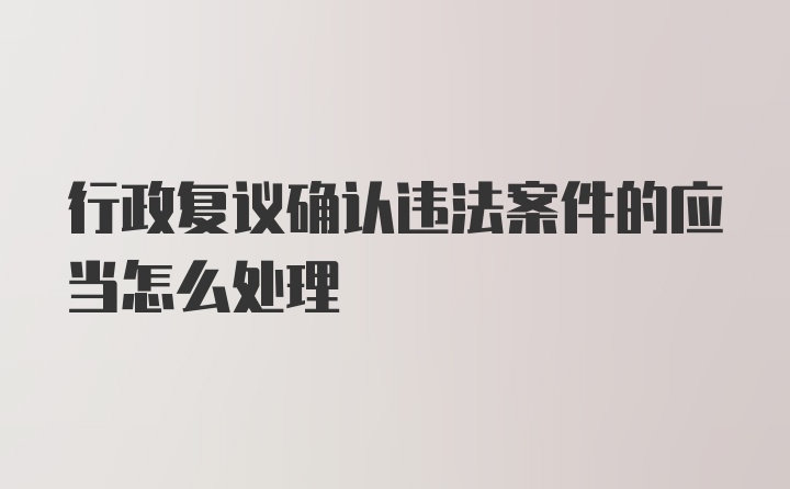 行政复议确认违法案件的应当怎么处理