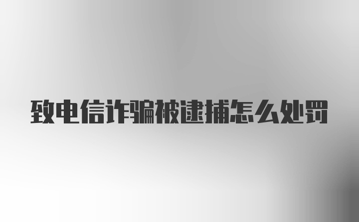 致电信诈骗被逮捕怎么处罚