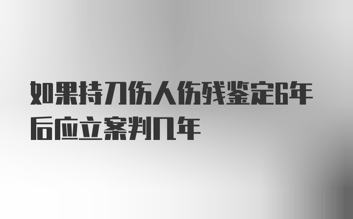 如果持刀伤人伤残鉴定6年后应立案判几年