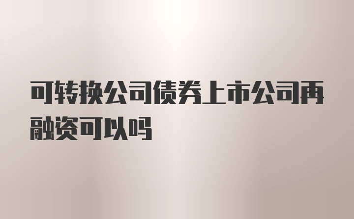 可转换公司债券上市公司再融资可以吗