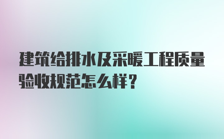 建筑给排水及采暖工程质量验收规范怎么样？