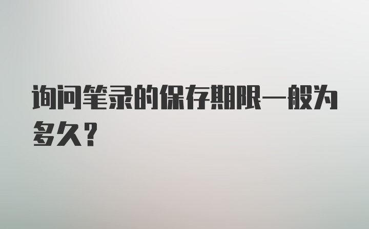 询问笔录的保存期限一般为多久?