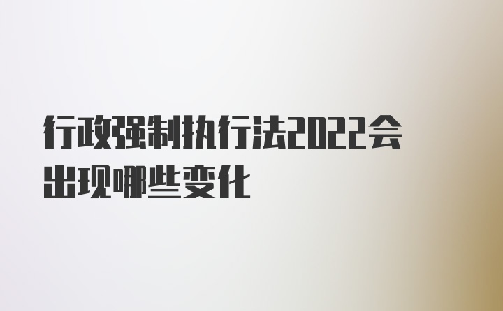 行政强制执行法2022会出现哪些变化