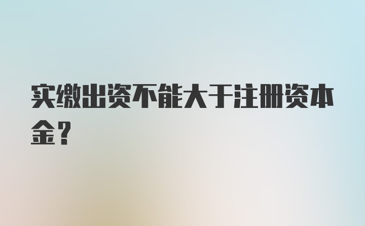 实缴出资不能大于注册资本金？