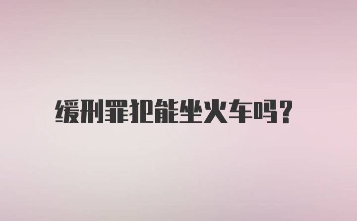 缓刑罪犯能坐火车吗？