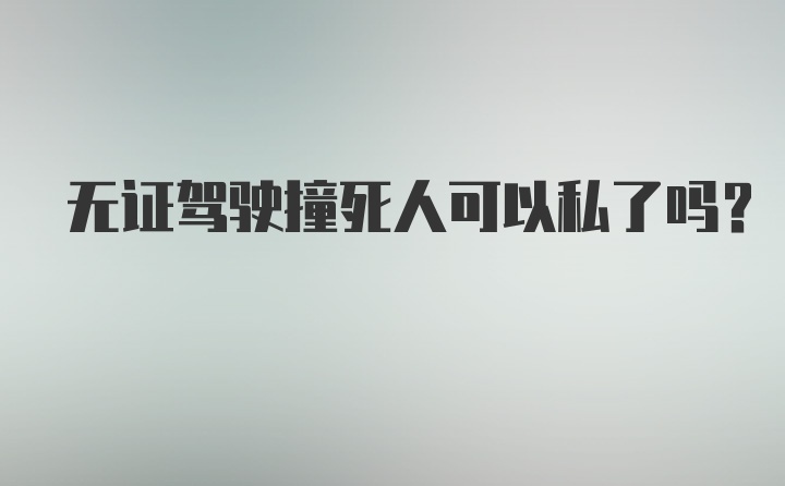 无证驾驶撞死人可以私了吗？