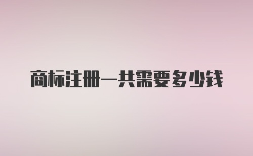 商标注册一共需要多少钱