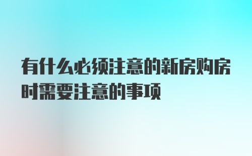 有什么必须注意的新房购房时需要注意的事项