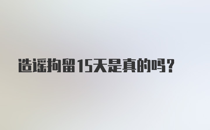 造谣拘留15天是真的吗？