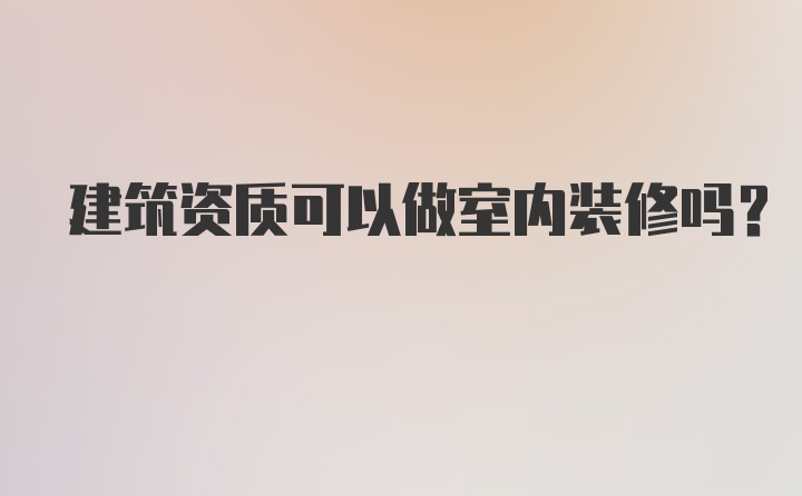 建筑资质可以做室内装修吗？