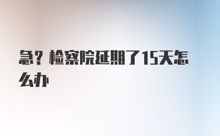 急?检察院延期了15天怎么办