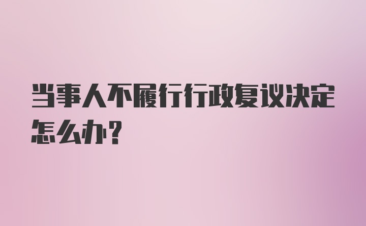 当事人不履行行政复议决定怎么办？