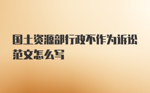 国土资源部行政不作为诉讼范文怎么写