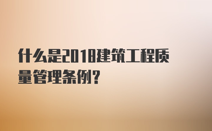 什么是2018建筑工程质量管理条例?