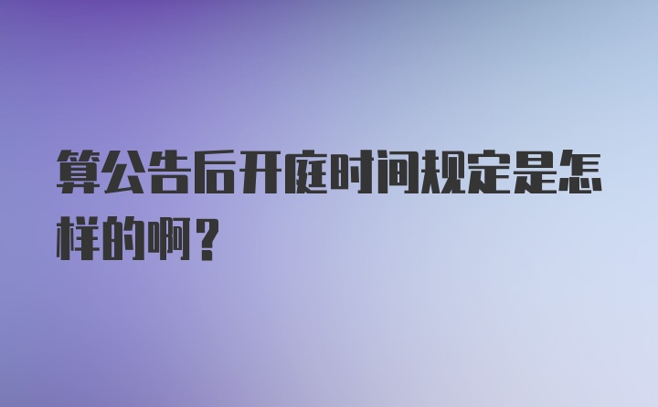 算公告后开庭时间规定是怎样的啊？