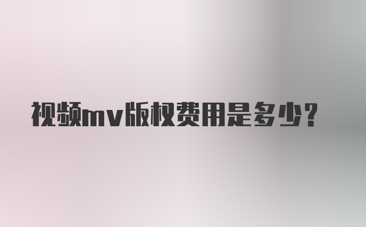 视频mv版权费用是多少？